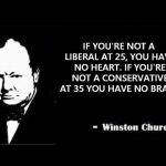 Churchill | IF YOU'RE NOT A LIBERAL AT 25, YOU HAVE NO HEART.
IF YOU'RE NOT A CONSERVATIVE AT 35 YOU HAVE NO BRAIN. | image tagged in churchill | made w/ Imgflip meme maker