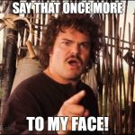Say that once more to my face-nacho libre | SAY THAT ONCE MORE; TO MY FACE! | image tagged in nacho libre | made w/ Imgflip meme maker