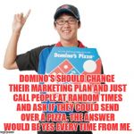 Domino's guy | DOMINO'S SHOULD CHANGE THEIR MARKETING PLAN AND JUST CALL PEOPLE AT RANDOM TIMES AND ASK IF THEY COULD SEND OVER A PIZZA. THE ANSWER WOULD BE YES EVERY TIME FROM ME. | image tagged in domino's guy,pizza,memes,funny,funny memes | made w/ Imgflip meme maker