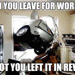 car accident | WHEN YOU LEAVE FOR WORK BUT; FORGOT YOU LEFT IT IN REVERSE | image tagged in car accident | made w/ Imgflip meme maker