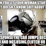 car accident | WHEN YOU LET YOUR WOMAN START THE CAR BUT DOESN'T KNOW SHIT ABOUT MANUAL; IN RESPONSE THE CAR JUMPS BECAUSE IN GEAR AND NOT USING CLUTCH OR BRAKES | image tagged in car accident | made w/ Imgflip meme maker