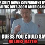 So I Guess You Can Say Things Are Getting Pretty Serious | DEMOCRATS SHUT DOWN GOVERNMENT BY FAVORING ILLEGAL ALIENS OVER 300M AMERICAN CITIZENS; I GUESS YOU COULD SAY; NO LIVES MATTER | image tagged in so i guess you can say things are getting pretty serious,government shutdown,democrats,illegal aliens | made w/ Imgflip meme maker
