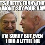 McCain Soros | IT'S PRETTY FUNNY THAT Q WON'T SAY YOUR NAME; I'M SORRY BUT EVEN I DID A LITTLE LOL | image tagged in mccain soros | made w/ Imgflip meme maker