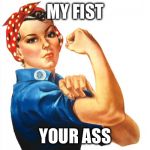 Any questions? | MY FIST; YOUR ASS | image tagged in we can do it girl power | made w/ Imgflip meme maker