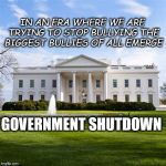 Government Shutdown | IN AN ERA WHERE WE ARE TRYING TO STOP BULLYING
THE BIGGEST BULLIES OF ALL EMERGE; GOVERNMENT SHUTDOWN | image tagged in whitehouse,government shutdown,bullying | made w/ Imgflip meme maker