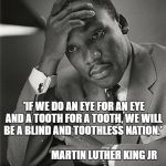 eye for an eye | 'IF WE DO AN EYE FOR AN EYE AND A TOOTH FOR A TOOTH, WE WILL BE A BLIND AND TOOTHLESS NATION.'                                                        MARTIN LUTHER KING JR | image tagged in martin luther king jr facepalm,eye for an eye,retribution,vengeance | made w/ Imgflip meme maker