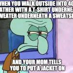 Mother knows best, anyway | WHEN YOU WALK OUTSIDE INTO 40˚ WEATHER WITH A T-SHIRT UNDERNEATH A SWEATER UNDERNEATH A SWEATSHIRT; AND YOUR MOM TELLS YOU TO PUT A JACKET ON | image tagged in annoyed squidward,squidward,jacket,mom,memes,funny | made w/ Imgflip meme maker