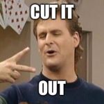 Dave Coulier Full House | CUT IT; OUT | image tagged in dave coulier full house | made w/ Imgflip meme maker