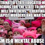 Trump Women's March | INDOCTRINATED STATE EDUCATED WOMEN. MARCHING FOR THE STATE TO IMPOSE THEIR WILL ON OTHERS..   CREATING MORE BULLIES RAPIST MURDERS AND WAR CRIMINALS; STATISM IS A MENTAL ABUSE ISSUE | image tagged in trump women's march | made w/ Imgflip meme maker
