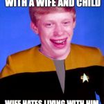 Bad Luck O'Brian | HAS A HAPPY LIFE WITH A WIFE AND CHILD; WIFE HATES LIVING WITH HIM AND TAKES CHILD EVERYWHERE | image tagged in bad luck o'brian | made w/ Imgflip meme maker