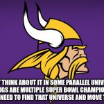 Minnesota Vikings | JUST THINK ABOUT IT IN SOME PARALLEL UNIVERSE THE VIKINGS ARE MULTIPLE SUPER BOWL CHAMPIONS........WE JUST NEED TO FIND THAT UNIVERSE AND MOVE THERE | image tagged in minnesota vikings | made w/ Imgflip meme maker