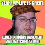 Fat Nerd Guy | YEAH, MY LIFE IS GREAT, (LIVES IN MOMS BASEMENT AND WATCHES ANIME) | image tagged in fat nerd guy,scumbag | made w/ Imgflip meme maker