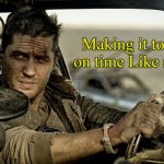 The way to go | Making it to work on time Like a Boss. | image tagged in tom hardy as mad max,mad max,memes | made w/ Imgflip meme maker