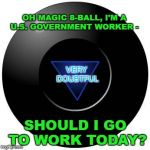What a lot of us are doing today. | OH MAGIC 8-BALL, I'M A U.S. GOVERNMENT WORKER -; VERY DOUBTFUL; SHOULD I GO TO WORK TODAY? | image tagged in eight ball,government shutdown,work,uncertainty | made w/ Imgflip meme maker