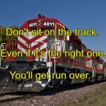 Freight Train | Don't sit on the track. Even if it's the right one, You'll get run over. | image tagged in freight train | made w/ Imgflip meme maker