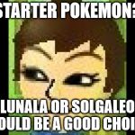 Losky's Mii | STARTER POKEMON? LUNALA OR SOLGALEO WOULD BE A GOOD CHOICE. | image tagged in losky's mii | made w/ Imgflip meme maker