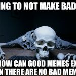 I had one good meme, but the rest are history... ;-; | ME TRYING TO NOT MAKE BAD MEMES; YET HOW CAN GOOD MEMES EXIST WHEN THERE ARE NO BAD MEMES? | image tagged in skeleton on computer,why,the good the bad and the wth why memes,not that creative | made w/ Imgflip meme maker