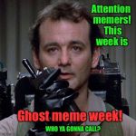 When the ghosts get thick, in Imgflip world, who ya gonna call?   | Attention memers!  This week is; Ghost meme week! WHO YA GONNA CALL? | image tagged in ghostbusters,memes,ghost week,who you gonna call,funny memes | made w/ Imgflip meme maker