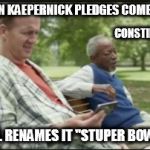 Down, Set, WHAT?!  Colon Kaepernick pledges Comeback if NFL renames it "STUPER BOWEL"?
He's Constipated. | COLON KAEPERNICK PLEDGES COMEBACK; CONSTIPATED. IF NFL RENAMES IT "STUPER BOWEL"? | image tagged in peyton manning nfl sunday ticket,colin kaepernick oppressed,super bowl,national anthem,shithole,toilet humor | made w/ Imgflip meme maker