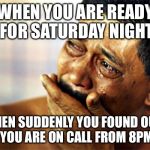 sad face | WHEN YOU ARE READY FOR SATURDAY NIGHT; THEN SUDDENLY YOU FOUND OUT THAT YOU ARE ON CALL FROM 8PM-8AM | image tagged in sad face | made w/ Imgflip meme maker