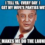 No Respect ...No Respect At All | I TELL YA,  EVERY DAY  I   GET MY WIFE'S PANTIES WET; SHE MAKES ME DO THE LAUNDRY | image tagged in rodney,memes,what if i told you,no respect | made w/ Imgflip meme maker