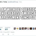 The twitter truth of Trump | I AM WITHOUT QUESTION THE GREATEST AMERICAN EMBARRASSMENT SINCE SLAVERY | image tagged in blank trump tweet,funny,memes | made w/ Imgflip meme maker