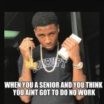 NBA youngboy  | WHEN YOU A SENIOR AND YOU THINK YOU AINT GOT TO DO NO WORK | image tagged in nba youngboy | made w/ Imgflip meme maker