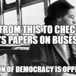 rosa parks | WENT FROM THIS TO CHECKING PEOPLE'S PAPERS ON BUSES 2018; EVOLUTION OF DEMOCRACY IS OPPRESSION | image tagged in rosa parks | made w/ Imgflip meme maker