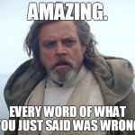 Luke Skywalker Last Jedi | AMAZING. EVERY WORD OF WHAT YOU JUST SAID WAS WRONG. | image tagged in luke skywalker last jedi | made w/ Imgflip meme maker