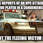 Sandy Shores In A Nutshell | GETS REPORTS OF AN NPC ATTACKING A PASSIVE PLAYER IN A CONVENIENCE STORE; SHOOT THE FLEEING VICTIM DEAD | image tagged in gta cops logic,gta 5,biker,convenience,killed,stupid | made w/ Imgflip meme maker