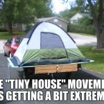Tent on trailer | THE "TINY HOUSE" MOVEMENT IS GETTING A BIT EXTREME. | image tagged in tent on trailer | made w/ Imgflip meme maker
