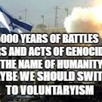Israel | 5000 YEARS OF BATTLES WARS AND ACTS OF GENOCIDES IN THE NAME OF HUMANITY. MAYBE WE SHOULD SWITCH TO VOLUNTARYISM | image tagged in israel | made w/ Imgflip meme maker