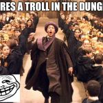 Troll In The Dungeon | THERES A TROLL IN THE DUNGEON | image tagged in troll in the dungeon | made w/ Imgflip meme maker