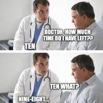 Doctor and Patient | DOCTOR, HOW MUCH TIME DO I HAVE LEFT?? TEN; TEN WHAT? NINE-EIGHT.... | image tagged in doctor and patient | made w/ Imgflip meme maker
