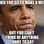 Obama Disappointment  | WHEN YOU GO TO MAKE A MEME; BUT YOU CAN'T THINK OF ANYTHING FUNNY TO SAY | image tagged in obama disappointment | made w/ Imgflip meme maker