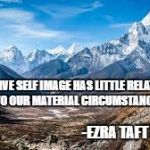 mountains | A POSITIVE SELF IMAGE HAS LITTLE RELATIONSHIP TO OUR MATERIAL CIRCUMSTANCES; -EZRA TAFT BENSON | image tagged in mountains | made w/ Imgflip meme maker