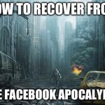 Christian apocalypses | HOW TO RECOVER FROM; THE FACEBOOK APOCALYPSE | image tagged in christian apocalypses | made w/ Imgflip meme maker