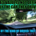 driving fast | ONE'S VALUE IS NOT DEFINED BY THE CAR THEY DRIVE, BUT, BY THE KIND OF DRIVER THEY ARE. | image tagged in driving fast | made w/ Imgflip meme maker