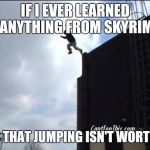 SUICIDE JUMP MAN | IF I EVER LEARNED ANYTHING FROM SKYRIM; IT'S THAT JUMPING ISN'T WORTH IT | image tagged in suicide jump man | made w/ Imgflip meme maker