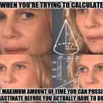 I put more effort into trying to find a way to procrastinate rather than just doing the actual work itself ;) | WHEN YOU'RE TRYING TO CALCULATE; THE MAXIMUM AMOUNT OF TIME YOU CAN POSSIBLY PROCRASTINATE BEFORE YOU ACTUALLY HAVE TO DO WORK | image tagged in equations,procrastination | made w/ Imgflip meme maker