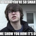 Awesome Dude | YOU THINK YOU'RE SO SMART? LET ME SHOW YOU HOW IT'S DONE. | image tagged in awesome dude | made w/ Imgflip meme maker