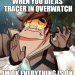 tracer just right | WHEN YOU DIE AS TRACER IN OVERWATCH; IM OK EVERYTHING IS OK | image tagged in tracer just right | made w/ Imgflip meme maker