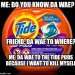 How to put two memes into one whilst talking about suicide... | ME: DO YOU KNOW DA WAE? FRIEND: DA WAE TO WHERE? ME: DA WAE TO THE TIDE PODS BECAUSE I WANT TO KILL MYSELF. | image tagged in tide pods,memes,funny,suicide | made w/ Imgflip meme maker