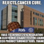 FDA is the leading cause of cancer | REJECTS CANCER CURE. FAILS TO ENFORCE 2016 REGULATION ON ELECTRONIC CIGARETTES, THE LEADING TOBACCO PRODUCT AMONGST KIDS. THANKS FDA. | image tagged in fda,scumbag,cancer,cigarettes,child abuse,fail | made w/ Imgflip meme maker