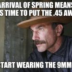Will Be Blood | ARRIVAL OF SPRING MEANS IT'S TIME TO PUT THE .45 AWAY; AND START WEARING THE 9MM AGAN | image tagged in will be blood | made w/ Imgflip meme maker