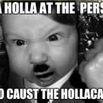 baby hitler | IMA HOLLA AT THE  PERSON; WHO CAUST THE HOLLACAUST | image tagged in baby hitler | made w/ Imgflip meme maker