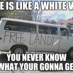 White van | LIFE IS LIKE A WHITE VAN; YOU NEVER KNOW WHAT YOUR GONNA GET | image tagged in white van | made w/ Imgflip meme maker