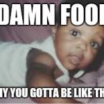 cray cray babeh | DAMN FOOL; WHY YOU GOTTA BE LIKE THAT | image tagged in cray cray babeh | made w/ Imgflip meme maker