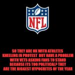 nfl | SO THEY ARE OK WITH ATHLETES KNEELING IN PROTEST

BUT HAVE A PROBLEM WITH VETS ASKING FANS TO STAND BECAUSE ITS TOO POLITICAL? THEY ARE THE BIGGEST HYPOCRITES OF THE YEAR | image tagged in nfl | made w/ Imgflip meme maker