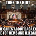 Congress | TAKE THE HINT; NO ONE CARES ABOUT DACA EXCEPT THE TOP DEMS AND ILLEGALS. | image tagged in congress | made w/ Imgflip meme maker